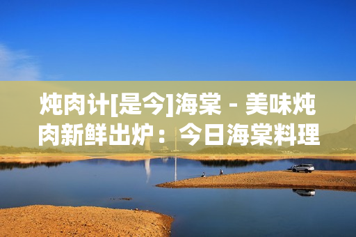 炖肉计[是今]海棠 - 美味炖肉新鲜出炉：今日海棠料理绝妙变身
