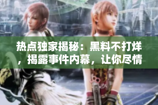 热点独家揭秘：黑料不打烊，揭露事件内幕，让你尽情吃瓜！
