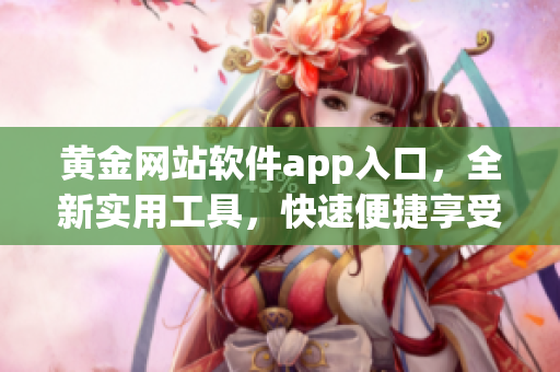 黄金网站软件app入口，全新实用工具，快速便捷享受黄金交易服务