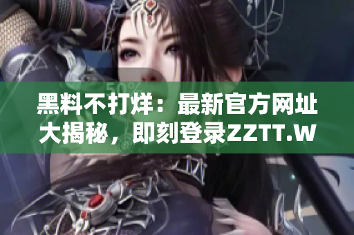 黑料不打烊：最新官方网址大揭秘，即刻登录ZZTT.WIN，尽享最独家内幕！