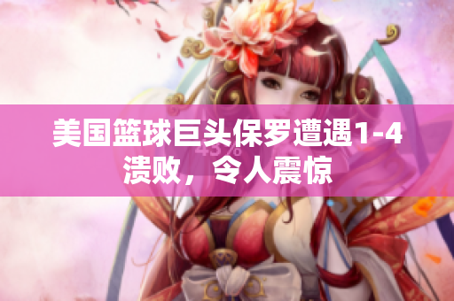 美国篮球巨头保罗遭遇1-4溃败，令人震惊