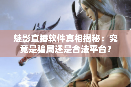 魅影直播软件真相揭秘：究竟是骗局还是合法平台？