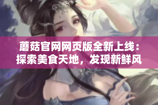 蘑菇官网网页版全新上线：探索美食天地，发现新鲜风味