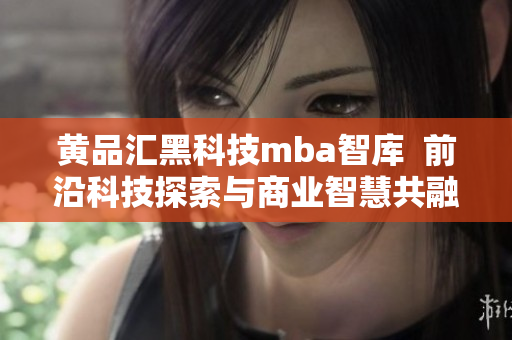 黄品汇黑科技mba智库  前沿科技探索与商业智慧共融