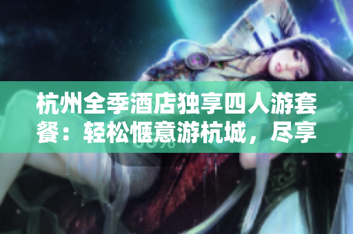 杭州全季酒店独享四人游套餐：轻松惬意游杭城，尽享舒适住宿体验