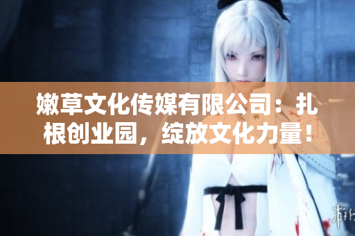嫩草文化传媒有限公司：扎根创业园，绽放文化力量！