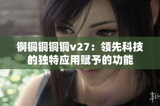 锕铜铜铜铜v27：领先科技的独特应用赋予的功能