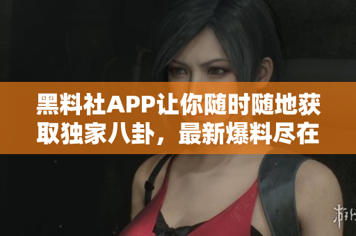 黑料社APP让你随时随地获取独家八卦，最新爆料尽在掌握