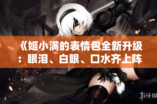《姬小满的表情包全新升级：眼泪、白眼、口水齐上阵！》