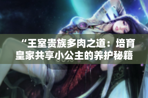 “王室贵族多肉之道：培育皇家共享小公主的养护秘籍”