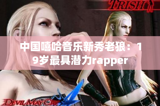 中国嘻哈音乐新秀老狼：19岁最具潜力rapper