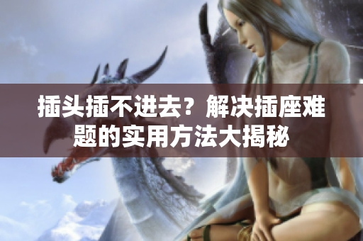 插头插不进去？解决插座难题的实用方法大揭秘