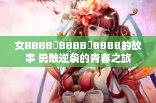 女BBBB槡BBBB槡BBBB的故事 勇敢逆袭的青春之旅