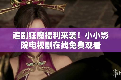 追剧狂魔福利来袭！小小影院电视剧在线免费观看