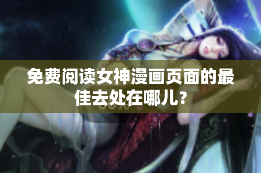 免费阅读女神漫画页面的最佳去处在哪儿？