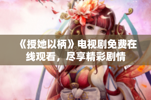 《授她以柄》电视剧免费在线观看，尽享精彩剧情