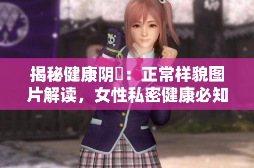揭秘健康阴脣：正常样貌图片解读，女性私密健康必知