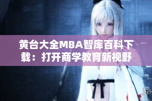 黄台大全MBA智库百科下载：打开商学教育新视野