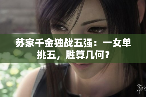 苏家千金独战五强：一女单挑五，胜算几何？