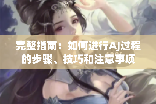 完整指南：如何进行AJ过程的步骤、技巧和注意事项
