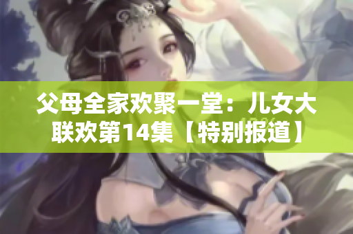 父母全家欢聚一堂：儿女大联欢第14集【特别报道】