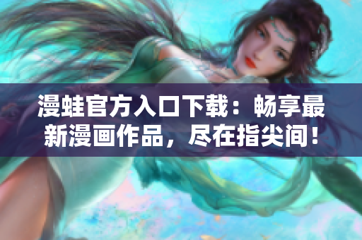 漫蛙官方入口下载：畅享最新漫画作品，尽在指尖间！