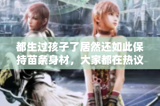 都生过孩子了居然还如此保持苗条身材，大家都在热议