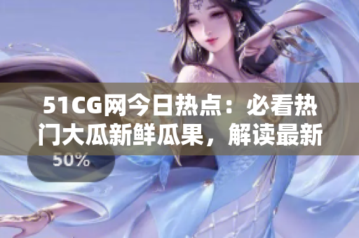 51CG网今日热点：必看热门大瓜新鲜瓜果，解读最新鲜的吃瓜事件