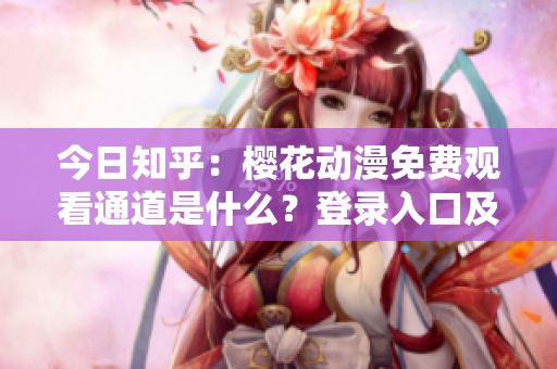 今日知乎：樱花动漫免费观看通道是什么？登录入口及使用攻略分享