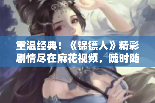 重温经典！《锦镖人》精彩剧情尽在麻花视频，随时随地畅享高清画质
