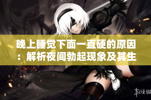 晚上睡觉下面一直硬的原因：解析夜间勃起现象及其生理机制