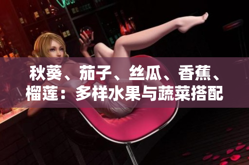 秋葵、茄子、丝瓜、香蕉、榴莲：多样水果与蔬菜搭配，美味营养双丰收