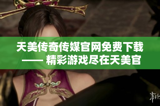 天美传奇传媒官网免费下载 —— 精彩游戏尽在天美官网，马上畅玩！
