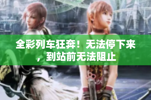 全彩列车狂奔！无法停下来，到站前无法阻止