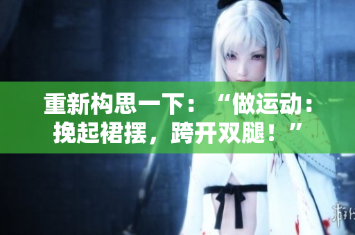 重新构思一下：“做运动：挽起裙摆，跨开双腿！”