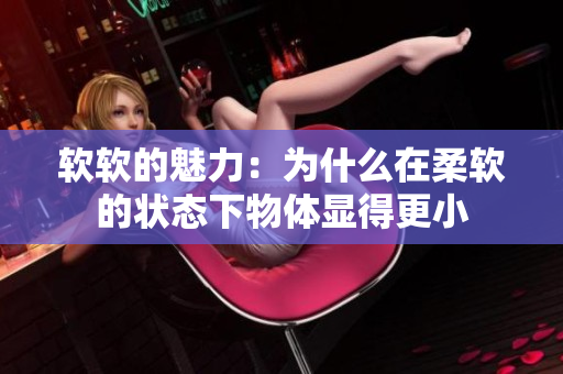 软软的魅力：为什么在柔软的状态下物体显得更小