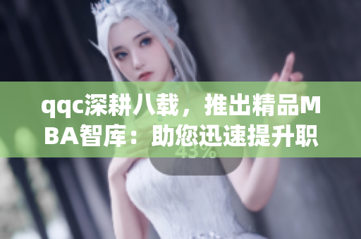 qqc深耕八载，推出精品MBA智库：助您迅速提升职场竞争力