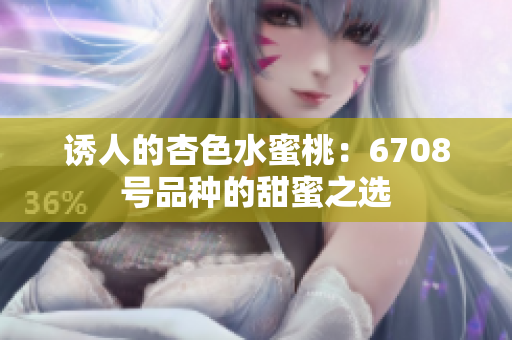 诱人的杏色水蜜桃：6708号品种的甜蜜之选