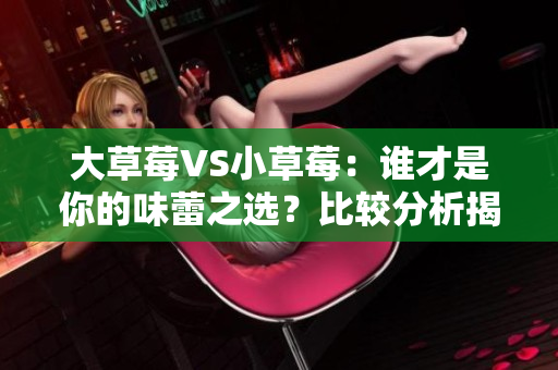 大草莓VS小草莓：谁才是你的味蕾之选？比较分析揭示出的惊人差异
