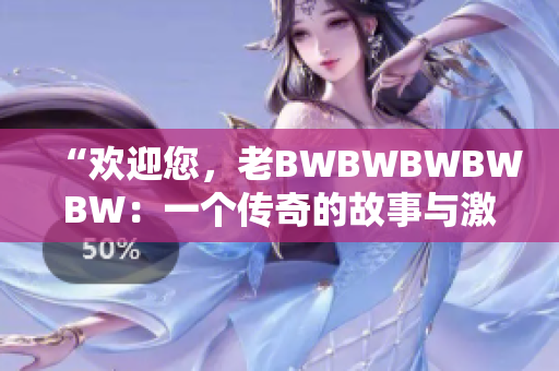 “欢迎您，老BWBWBWBWBW：一个传奇的故事与激动人心的迎接”