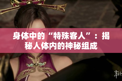 身体中的“特殊客人”：揭秘人体内的神秘组成