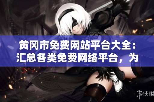 黄冈市免费网站平台大全：汇总各类免费网络平台，为您提供便捷服务