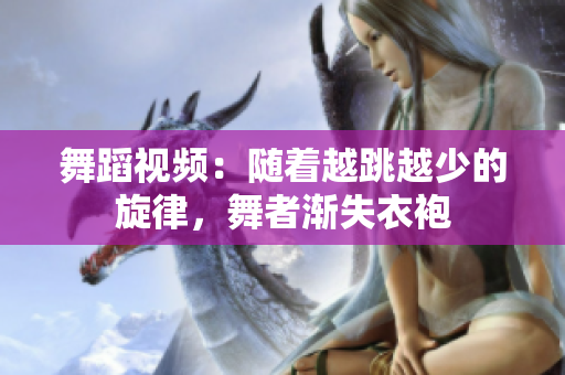 舞蹈视频：随着越跳越少的旋律，舞者渐失衣袍