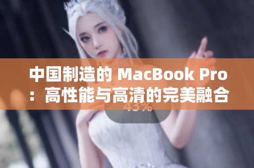 中国制造的 MacBook Pro：高性能与高清的完美融合