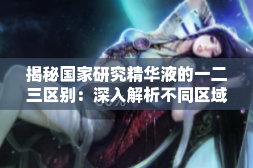 揭秘国家研究精华液的一二三区别：深入解析不同区域成分与功效