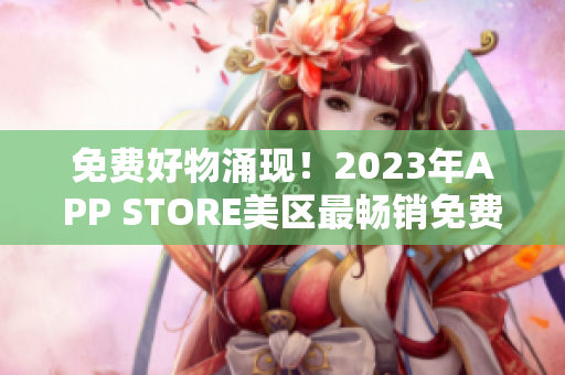 免费好物涌现！2023年APP STORE美区最畅销免费应用盘点