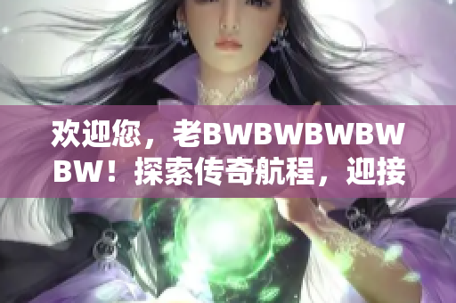 欢迎您，老BWBWBWBWBW！探索传奇航程，迎接新的冒险时代。