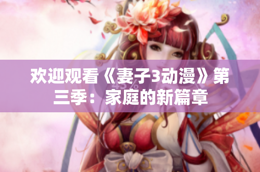 欢迎观看《妻子3动漫》第三季：家庭的新篇章