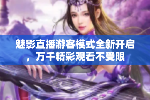 魅影直播游客模式全新开启，万千精彩观看不受限
