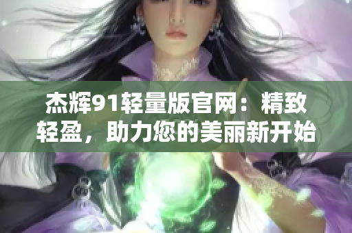 杰辉91轻量版官网：精致轻盈，助力您的美丽新开始